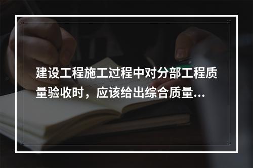 建设工程施工过程中对分部工程质量验收时，应该给出综合质量评价