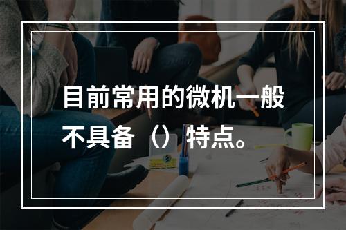 目前常用的微机一般不具备（）特点。