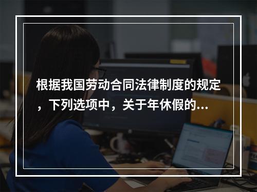 根据我国劳动合同法律制度的规定，下列选项中，关于年休假的表述