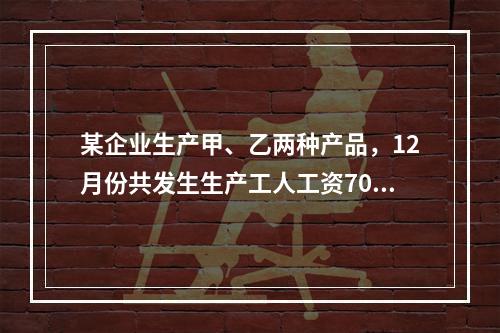 某企业生产甲、乙两种产品，12月份共发生生产工人工资70 0