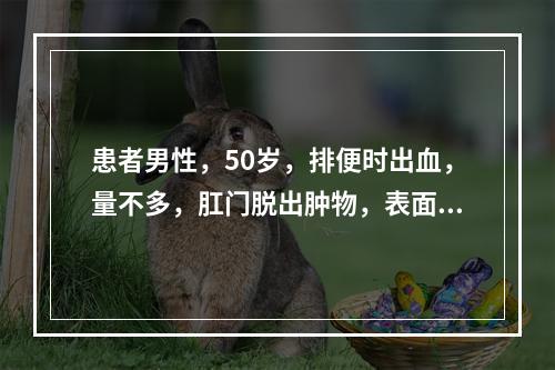 患者男性，50岁，排便时出血，量不多，肛门脱出肿物，表面色紫