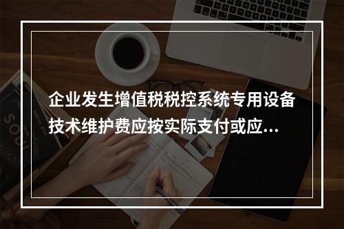 企业发生增值税税控系统专用设备技术维护费应按实际支付或应付的