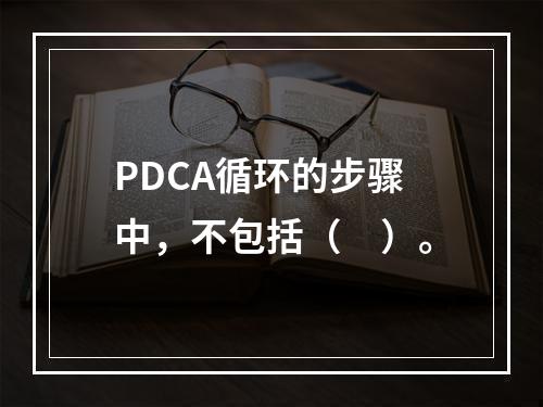 PDCA循环的步骤中，不包括（　）。