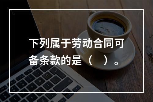 下列属于劳动合同可备条款的是（　）。