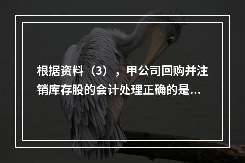 根据资料（3），甲公司回购并注销库存股的会计处理正确的是（　