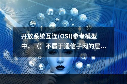 开放系统互连(OSI)参考模型中，（）不属于通信子网的层次。