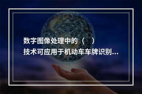 数字图像处理中的（     ）技术可应用于机动车车牌识别系统