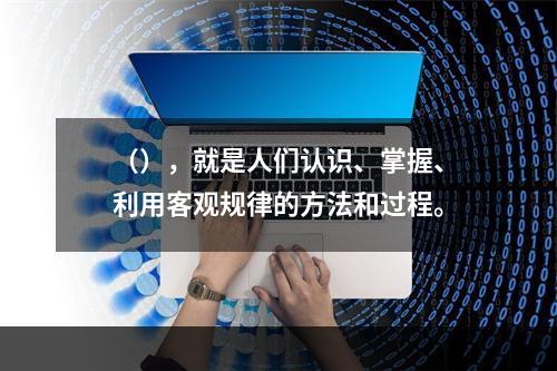 （），就是人们认识、掌握、利用客观规律的方法和过程。