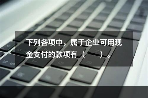 下列各项中，属于企业可用现金支付的款项有（　　）。