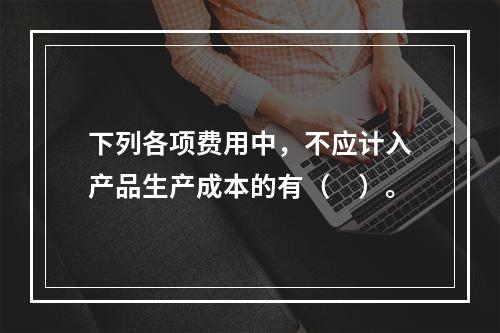 下列各项费用中，不应计入产品生产成本的有（　）。