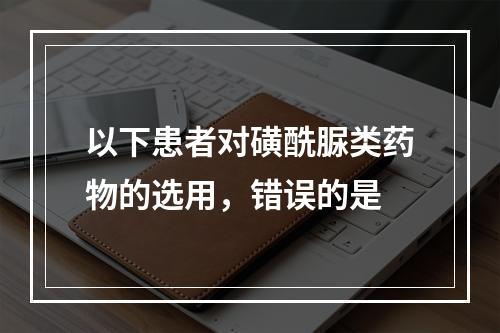 以下患者对磺酰脲类药物的选用，错误的是