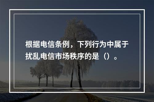 根据电信条例，下列行为中属于扰乱电信市场秩序的是（）。