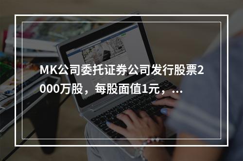 MK公司委托证券公司发行股票2000万股，每股面值1元，每股