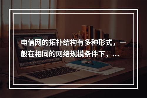 电信网的拓扑结构有多种形式，一般在相同的网络规模条件下，采用