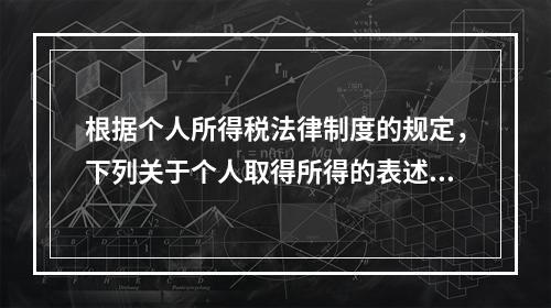 根据个人所得税法律制度的规定，下列关于个人取得所得的表述中，