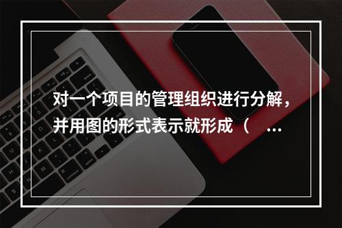 对一个项目的管理组织进行分解，并用图的形式表示就形成（　）。