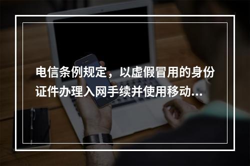 电信条例规定，以虚假冒用的身份证件办理入网手续并使用移动电话