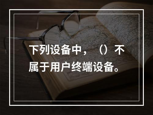 下列设备中，（）不属于用户终端设备。