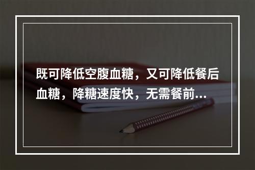 既可降低空腹血糖，又可降低餐后血糖，降糖速度快，无需餐前30