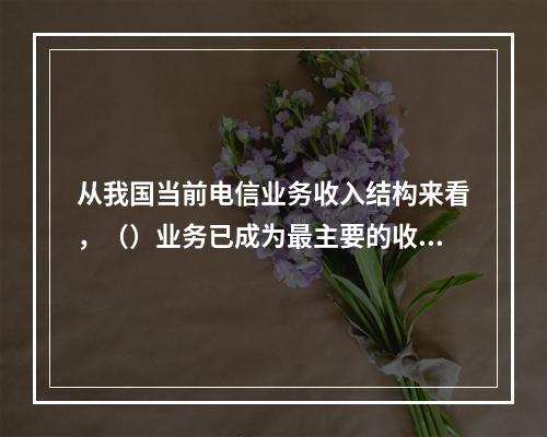 从我国当前电信业务收入结构来看，（）业务已成为最主要的收入来