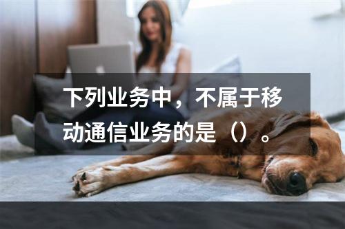 下列业务中，不属于移动通信业务的是（）。