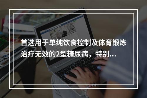 首选用于单纯饮食控制及体育锻炼治疗无效的2型糖尿病，特别是肥