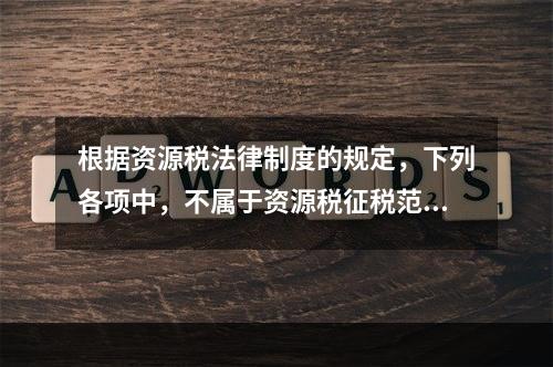 根据资源税法律制度的规定，下列各项中，不属于资源税征税范围的