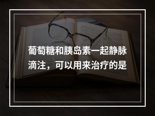 葡萄糖和胰岛素一起静脉滴注，可以用来治疗的是