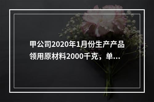 甲公司2020年1月份生产产品领用原材料2000千克，单位成