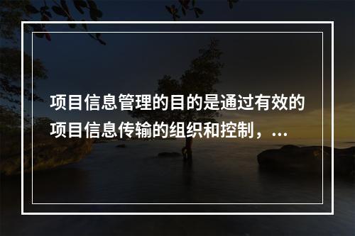 项目信息管理的目的是通过有效的项目信息传输的组织和控制，为项