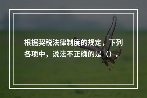 根据契税法律制度的规定，下列各项中，说法不正确的是（）。