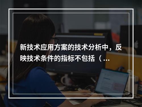 新技术应用方案的技术分析中，反映技术条件的指标不包括（ ）。