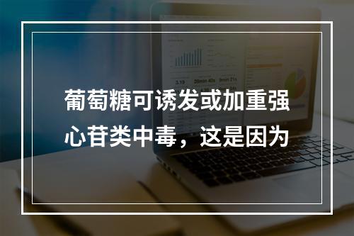 葡萄糖可诱发或加重强心苷类中毒，这是因为