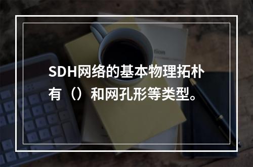 SDH网络的基本物理拓朴有（）和网孔形等类型。