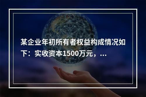 某企业年初所有者权益构成情况如下：实收资本1500万元，资本