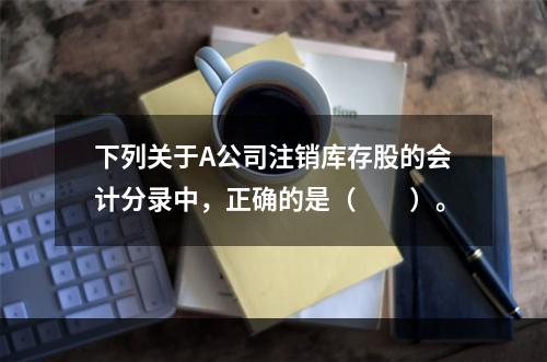 下列关于A公司注销库存股的会计分录中，正确的是（　　）。