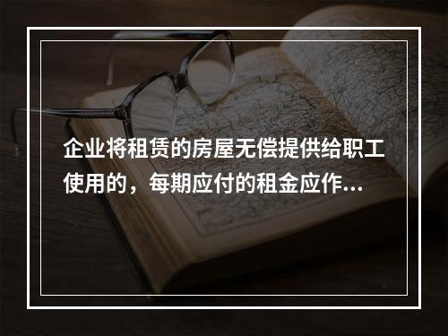 企业将租赁的房屋无偿提供给职工使用的，每期应付的租金应作为应