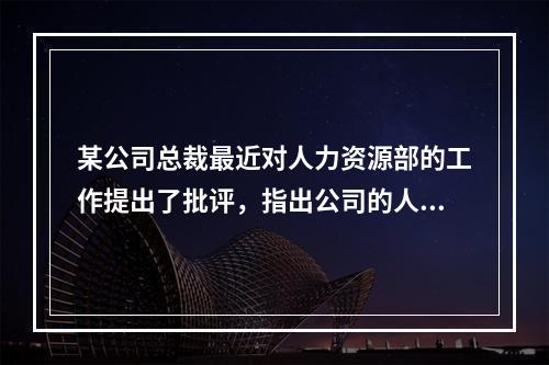 某公司总裁最近对人力资源部的工作提出了批评，指出公司的人力