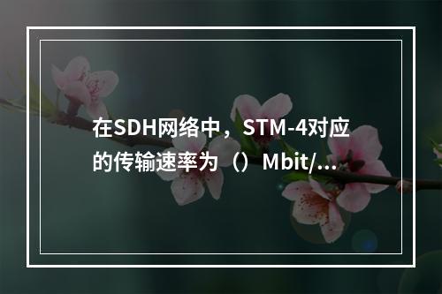 在SDH网络中，STM-4对应的传输速率为（）Mbit/s。