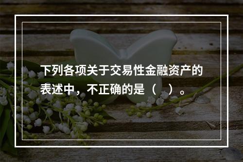 下列各项关于交易性金融资产的表述中，不正确的是（　）。