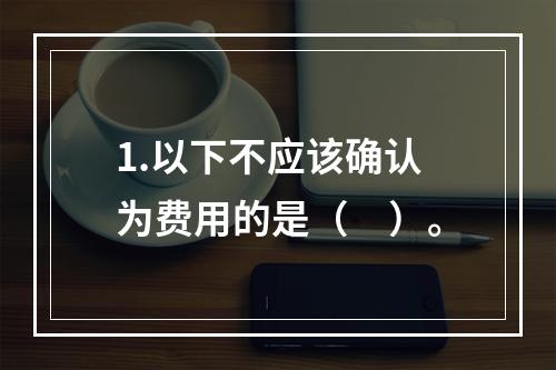 1.以下不应该确认为费用的是（　）。