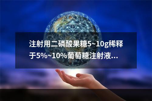 注射用二磷酸果糖5~10g稀释于5%~10%葡萄糖注射液10