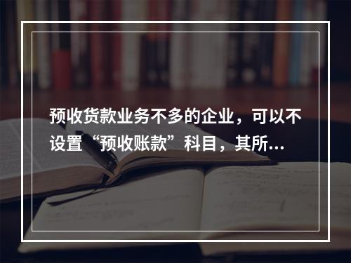 预收货款业务不多的企业，可以不设置“预收账款”科目，其所发生