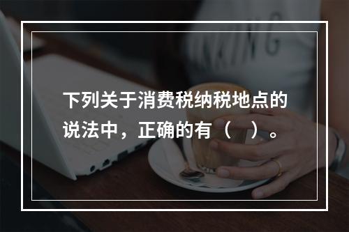 下列关于消费税纳税地点的说法中，正确的有（　）。