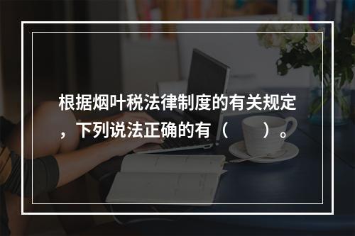 根据烟叶税法律制度的有关规定，下列说法正确的有（　　）。