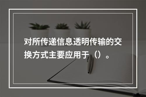 对所传递信息透明传输的交换方式主要应用于（）。