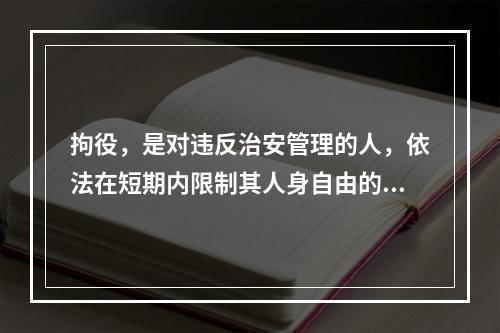 拘役，是对违反治安管理的人，依法在短期内限制其人身自由的处罚