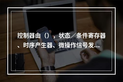 控制器由（），状态／条件寄存器、时序产生器、微操作信号发生器