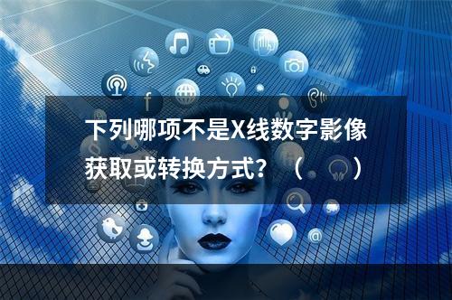 下列哪项不是X线数字影像获取或转换方式？（　　）