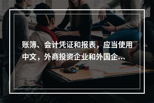 账簿、会计凭证和报表，应当使用中文，外商投资企业和外国企业可